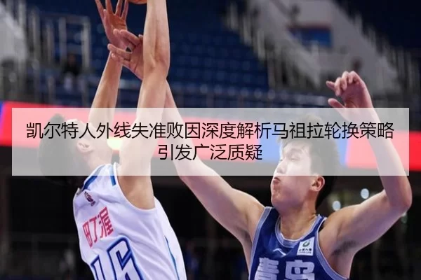 凯尔特人外线失准败因深度解析马祖拉轮换策略引发广泛质疑