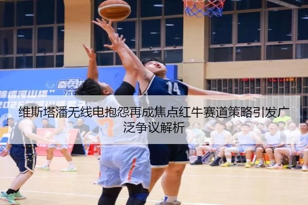 维斯塔潘无线电抱怨再成焦点红牛赛道策略引发广泛争议解析